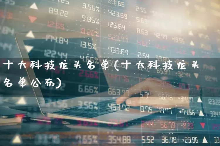 十大科技龙头名单(十大科技龙头名单公布)_https://www.jumanxin.com_创业板_第1张