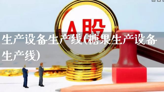 生产设备生产线(糖果生产设备生产线)_https://www.jumanxin.com_上交所_第1张