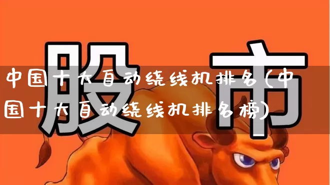 中国十大自动绕线机排名(中国十大自动绕线机排名榜)_https://www.jumanxin.com_创业板_第1张