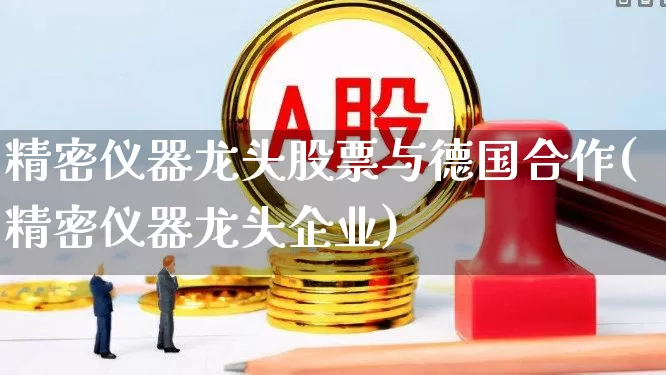 精密仪器龙头股票与德国合作(精密仪器龙头企业)_https://www.jumanxin.com_北交所_第1张