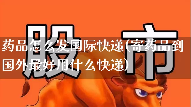 药品怎么发国际快递(寄药品到国外最好用什么快递)_https://www.jumanxin.com_深交所_第1张