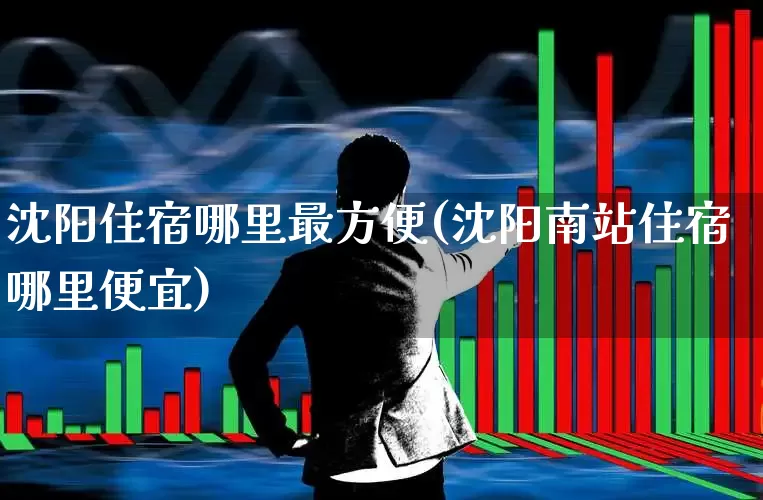 沈阳住宿哪里最方便(沈阳南站住宿哪里便宜)_https://www.jumanxin.com_北交所_第1张