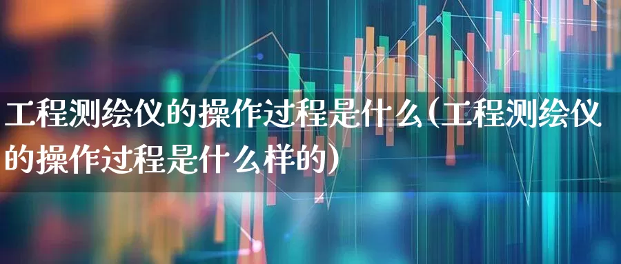 工程测绘仪的操作过程是什么(工程测绘仪的操作过程是什么样的)_https://www.jumanxin.com_创业板_第1张