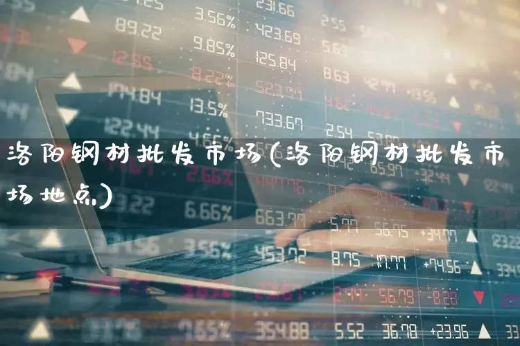 洛阳钢材批发市场(洛阳钢材批发市场地点)_https://www.jumanxin.com_北交所_第1张