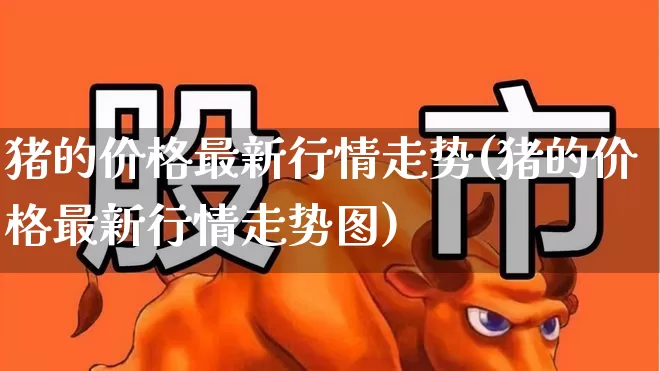 猪的价格最新行情走势(猪的价格最新行情走势图)_https://www.jumanxin.com_创业板_第1张