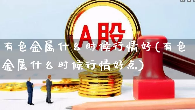 有色金属什么时候行情好(有色金属什么时候行情好点)_https://www.jumanxin.com_深交所_第1张