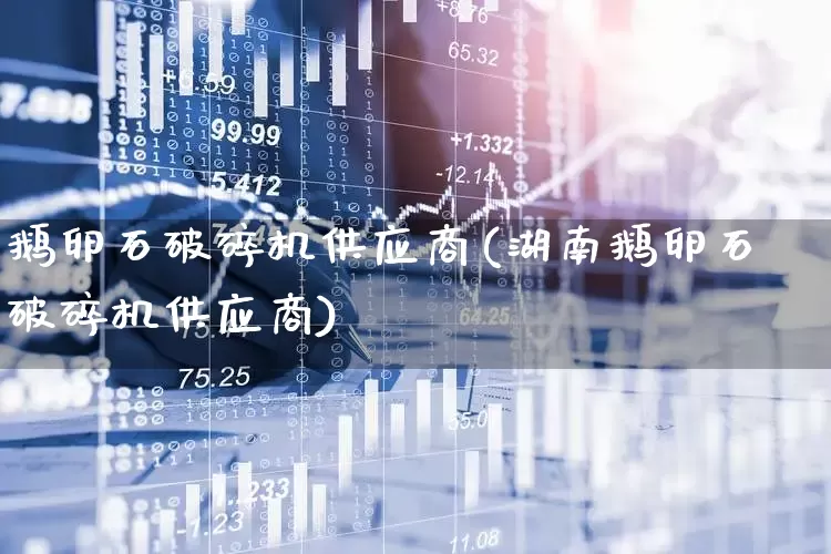 鹅卵石破碎机供应商(湖南鹅卵石破碎机供应商)_https://www.jumanxin.com_深交所_第1张