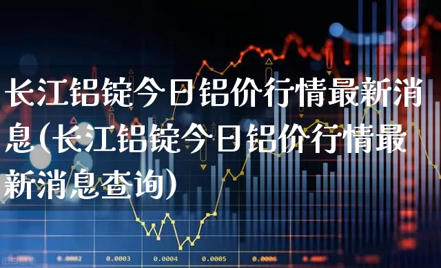 长江铝锭今日铝价行情最新消息(长江铝锭今日铝价行情最新消息查询)_https://www.jumanxin.com_上交所_第1张