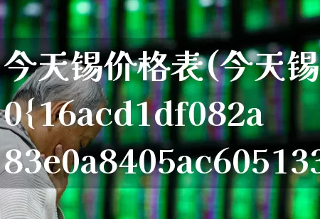 今天锡价格表(今天锡价格表60%)_https://www.jumanxin.com_科创板_第1张