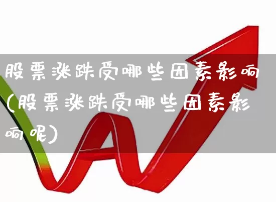 股票涨跌受哪些因素影响(股票涨跌受哪些因素影响呢)_https://www.jumanxin.com_上交所_第1张