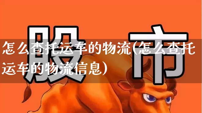 怎么查托运车的物流(怎么查托运车的物流信息)_https://www.jumanxin.com_创业板_第1张