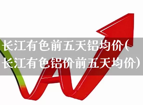 长江有色前五天铝均价(长江有色铝价前五天均价)_https://www.jumanxin.com_创业板_第1张