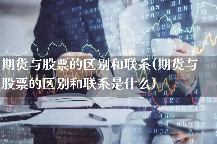 期货与股票的区别和联系(期货与股票的区别和联系是什么)_https://www.jumanxin.com_上交所_第1张