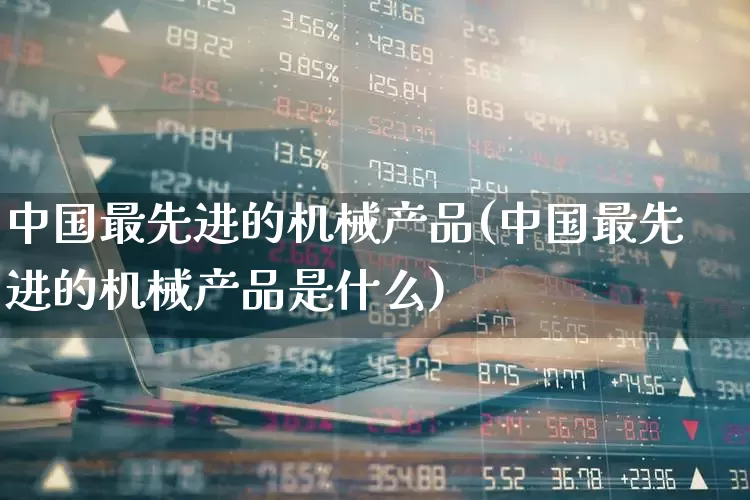 中国最先进的机械产品(中国最先进的机械产品是什么)_https://www.jumanxin.com_创业板_第1张