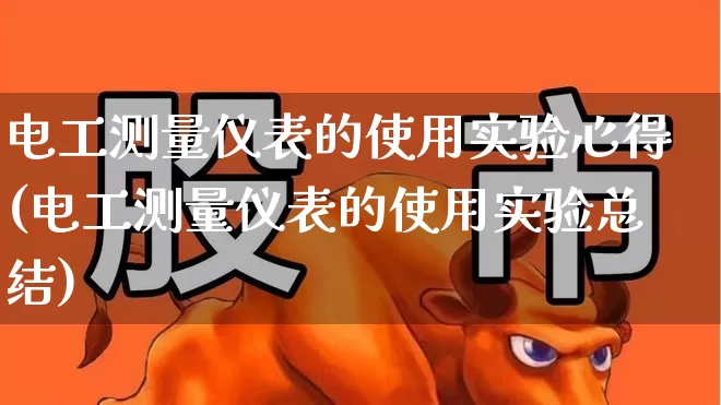 电工测量仪表的使用实验心得(电工测量仪表的使用实验总结)_https://www.jumanxin.com_科创板_第1张