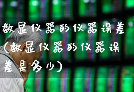 数显仪器的仪器误差(数显仪器的仪器误差是多少)_https://www.jumanxin.com_创业板_第1张