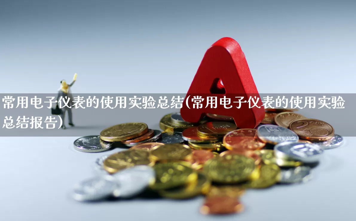 常用电子仪表的使用实验总结(常用电子仪表的使用实验总结报告)_https://www.jumanxin.com_创业板_第1张