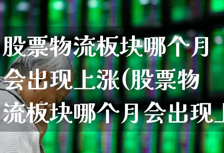 股票物流板块哪个月会出现上涨(股票物流板块哪个月会出现上涨趋势)_https://www.jumanxin.com_上交所_第1张