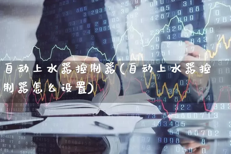 自动上水器控制器(自动上水器控制器怎么设置)_https://www.jumanxin.com_北交所_第1张
