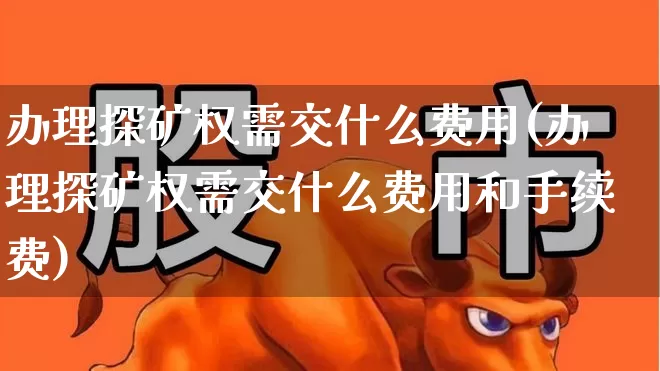 办理探矿权需交什么费用(办理探矿权需交什么费用和手续费)_https://www.jumanxin.com_深交所_第1张