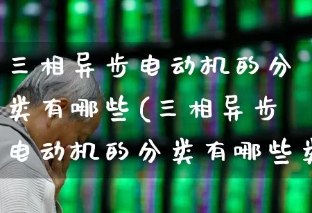 三相异步电动机的分类有哪些(三相异步电动机的分类有哪些类型)_https://www.jumanxin.com_北交所_第1张
