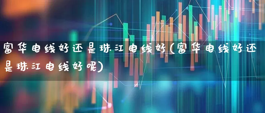 富华电线好还是珠江电线好(富华电线好还是珠江电线好呢)_https://www.jumanxin.com_创业板_第1张