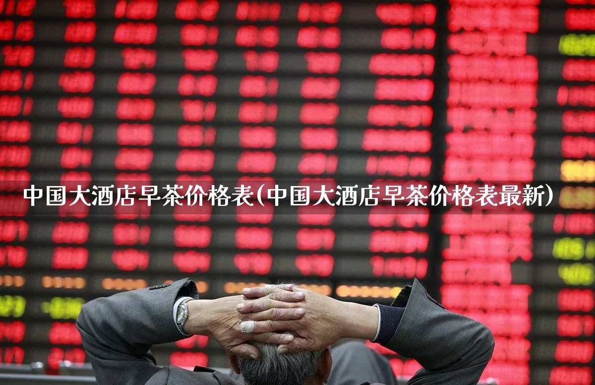 中国大酒店早茶价格表(中国大酒店早茶价格表最新)_https://www.jumanxin.com_深交所_第1张