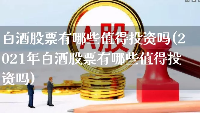 白酒股票有哪些值得投资吗(2021年白酒股票有哪些值得投资吗)_https://www.jumanxin.com_北交所_第1张