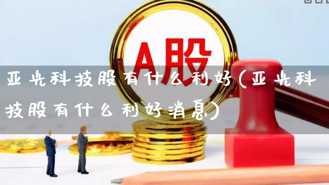 亚光科技股有什么利好(亚光科技股有什么利好消息)_https://www.jumanxin.com_北交所_第1张