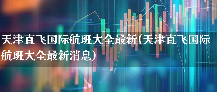 天津直飞国际航班大全最新(天津直飞国际航班大全最新消息)_https://www.jumanxin.com_上交所_第1张