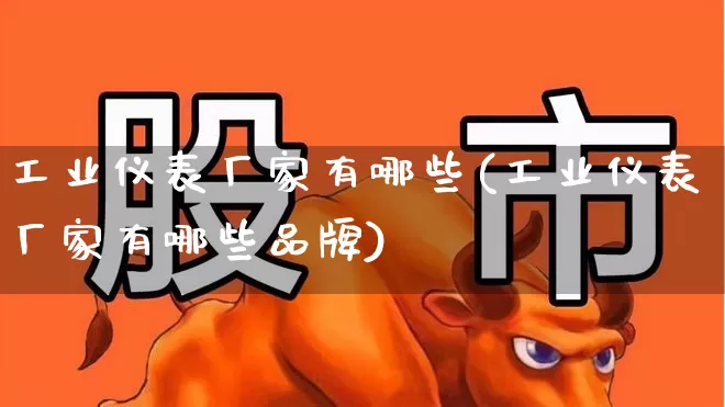 工业仪表厂家有哪些(工业仪表厂家有哪些品牌)_https://www.jumanxin.com_科创板_第1张