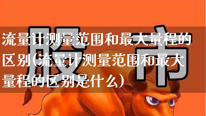流量计测量范围和最大量程的区别(流量计测量范围和最大量程的区别是什么)_https://www.jumanxin.com_上交所_第1张