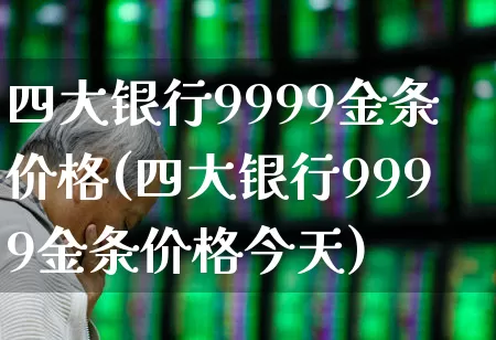 四大银行9999金条价格(四大银行9999金条价格今天)_https://www.jumanxin.com_科创板_第1张