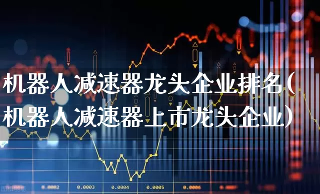机器人减速器龙头企业排名(机器人减速器上市龙头企业)_https://www.jumanxin.com_北交所_第1张
