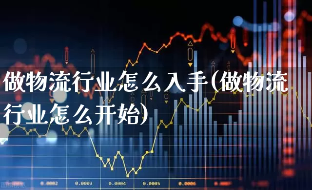 做物流行业怎么入手(做物流行业怎么开始)_https://www.jumanxin.com_深交所_第1张
