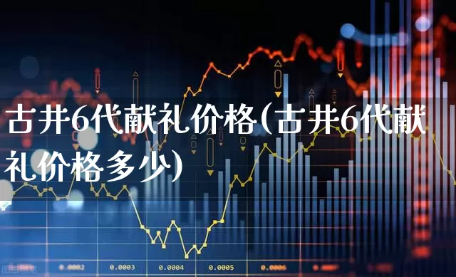 古井6代献礼价格(古井6代献礼价格多少)_https://www.jumanxin.com_北交所_第1张
