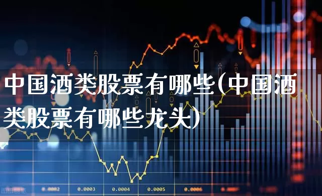 中国酒类股票有哪些(中国酒类股票有哪些龙头)_https://www.jumanxin.com_深交所_第1张