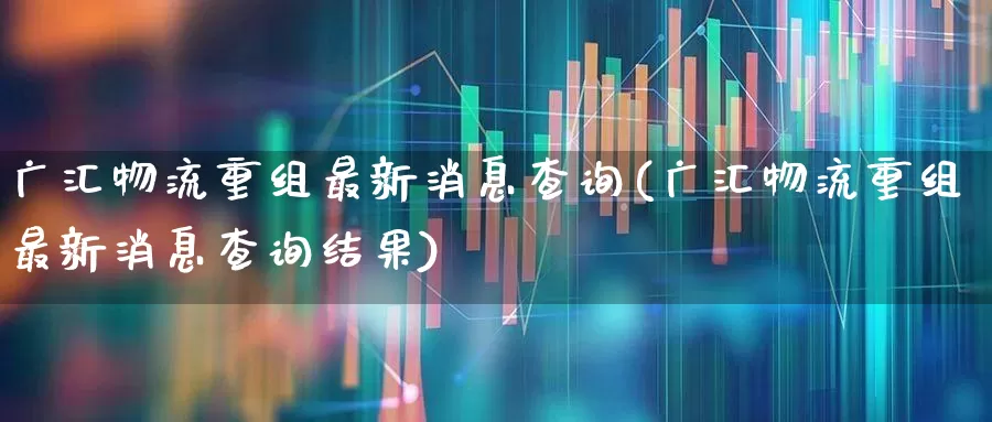 广汇物流重组最新消息查询(广汇物流重组最新消息查询结果)_https://www.jumanxin.com_上交所_第1张