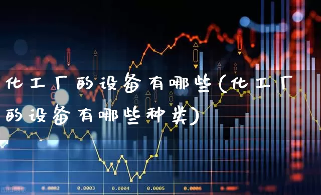 化工厂的设备有哪些(化工厂的设备有哪些种类)_https://www.jumanxin.com_深交所_第1张