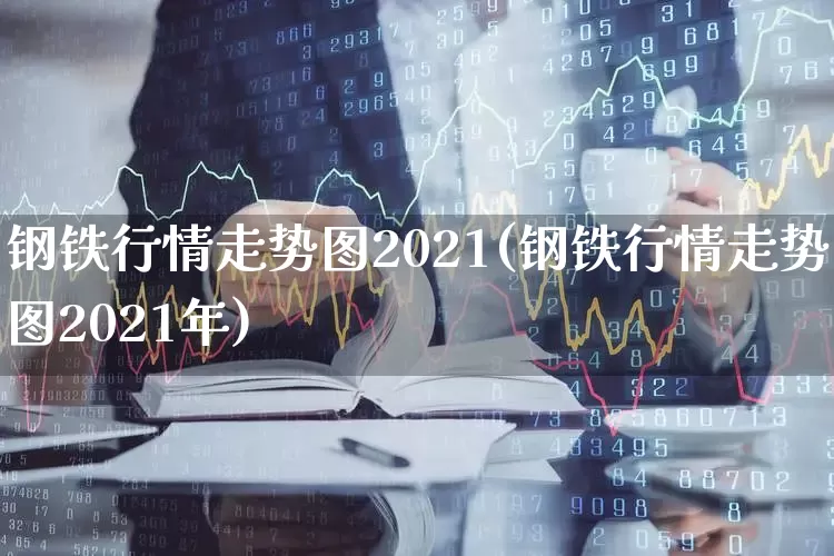 钢铁行情走势图2021(钢铁行情走势图2021年)_https://www.jumanxin.com_创业板_第1张