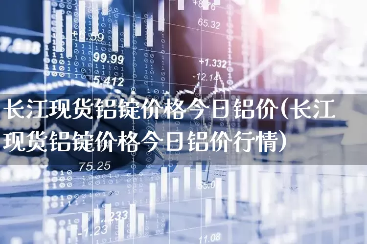长江现货铝锭价格今日铝价(长江现货铝锭价格今日铝价行情)_https://www.jumanxin.com_北交所_第1张