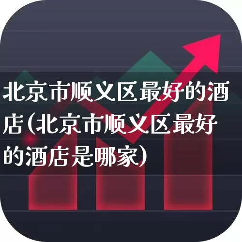 北京市顺义区最好的酒店(北京市顺义区最好的酒店是哪家)_https://www.jumanxin.com_创业板_第1张