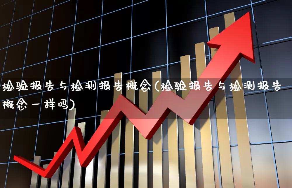 检验报告与检测报告概念(检验报告与检测报告概念一样吗)_https://www.jumanxin.com_上交所_第1张