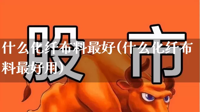 什么化纤布料最好(什么化纤布料最好用)_https://www.jumanxin.com_上交所_第1张