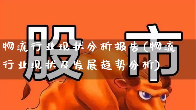 物流行业现状分析报告(物流行业现状及发展趋势分析)_https://www.jumanxin.com_科创板_第1张