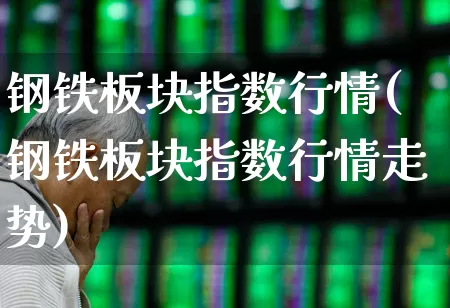 钢铁板块指数行情(钢铁板块指数行情走势)_https://www.jumanxin.com_科创板_第1张