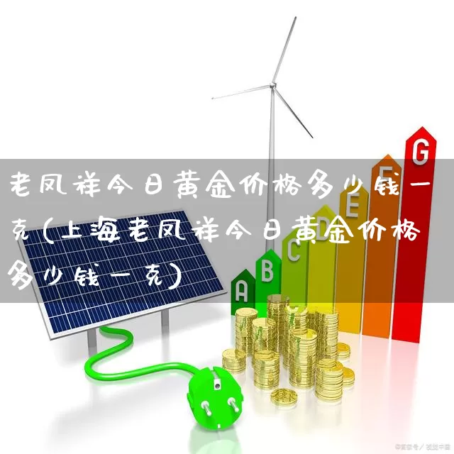 老凤祥今日黄金价格多少钱一克(上海老凤祥今日黄金价格多少钱一克)_https://www.jumanxin.com_创业板_第1张