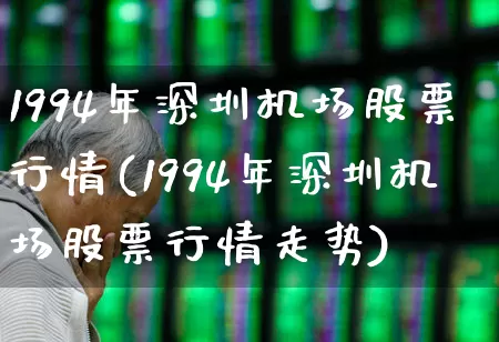 1994年深圳机场股票行情(1994年深圳机场股票行情走势)_https://www.jumanxin.com_科创板_第1张