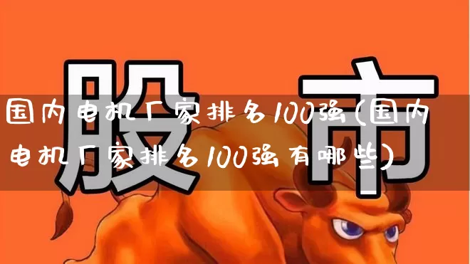 国内电机厂家排名100强(国内电机厂家排名100强有哪些)_https://www.jumanxin.com_北交所_第1张