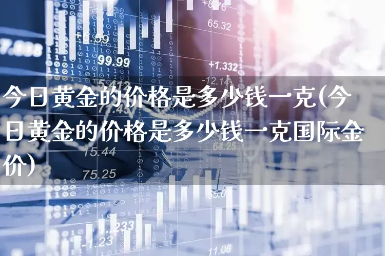 今日黄金的价格是多少钱一克(今日黄金的价格是多少钱一克国际金价)_https://www.jumanxin.com_科创板_第1张